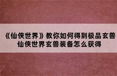 《仙侠世界》教你如何得到极品玄兽 仙侠世界玄兽装备怎么获得